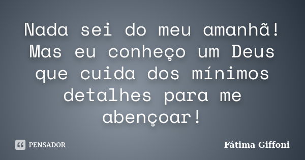 Nada sei do meu amanhã! Mas eu conheço um Deus que cuida dos mínimos detalhes para me abençoar!... Frase de Fátima Giffoni.