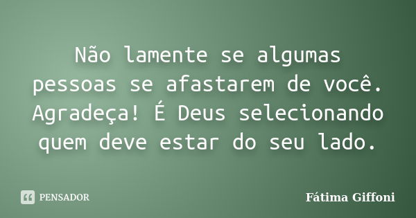 Não lamente se algumas pessoas se afastarem de você. Agradeça! É Deus selecionando quem deve estar do seu lado.... Frase de Fátima Giffoni.