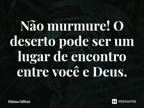 ⁠Não murmure! O deserto pode ser um lugar de encontro entre você e Deus.... Frase de Fátima Giffoni.