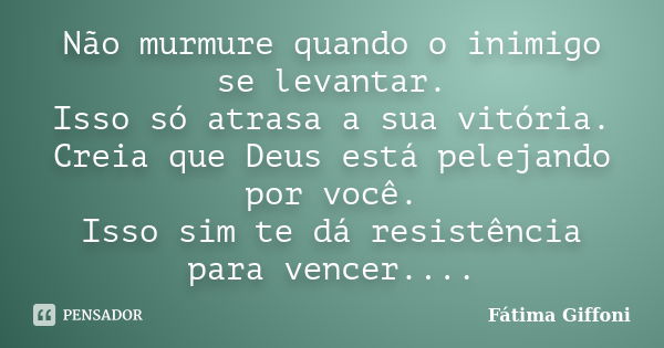 Não murmure quando o inimigo se levantar. Isso só atrasa a sua vitória. Creia que Deus está pelejando por você. Isso sim te dá resistência para vencer....... Frase de Fátima Giffoni.