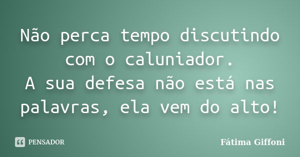 Não perca tempo discutindo com o caluniador. A sua defesa não está nas palavras, ela vem do alto!... Frase de Fátima Giffoni.