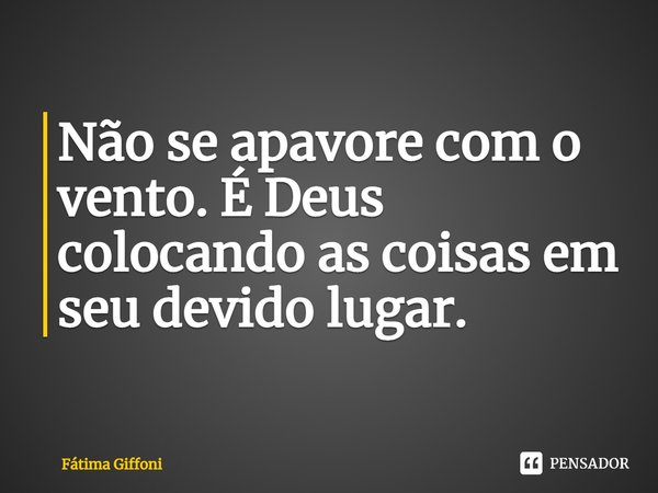 ⁠Não se apavore com o vento. É Deus colocando as coisas em seu devido lugar.... Frase de Fátima Giffoni.