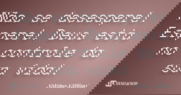 Não se desespere! Espere! Deus está no controle da sua vida!... Frase de Fátima Giffoni.