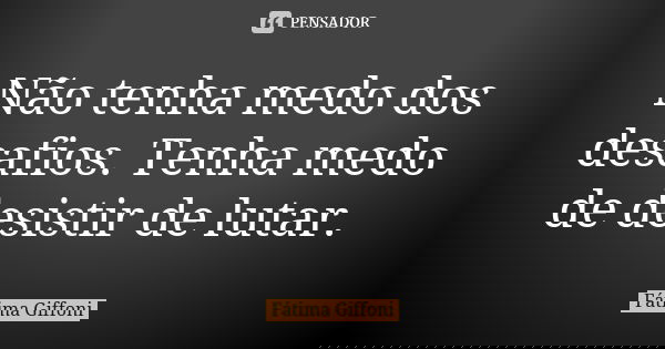Não tenha medo dos desafios. Tenha medo de desistir de lutar.... Frase de fatima Giffoni.