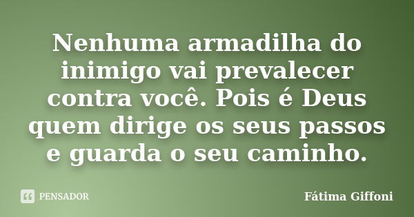 Nenhuma armadilha do inimigo vai prevalecer contra você. Pois é Deus quem dirige os seus passos e guarda o seu caminho.... Frase de Fátima Giffoni.