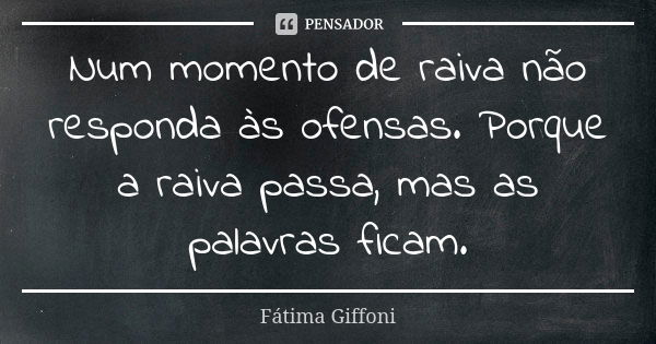 Num momento de raiva não responda às ofensas. Porque a raiva passa, mas as palavras ficam.... Frase de fatima Giffoni.