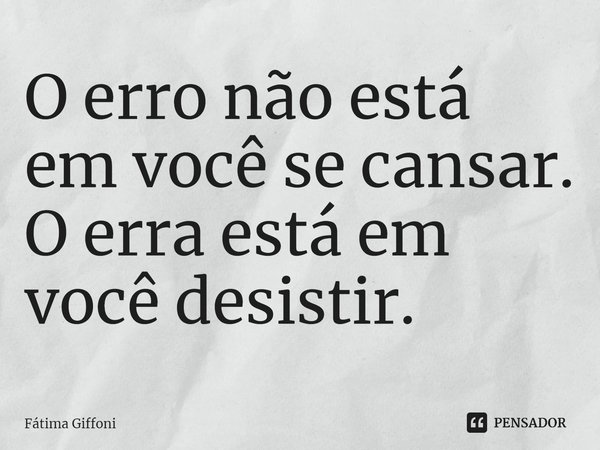 ⁠O erro não está em você se cansar. O erra está em você desistir.... Frase de Fátima Giffoni.