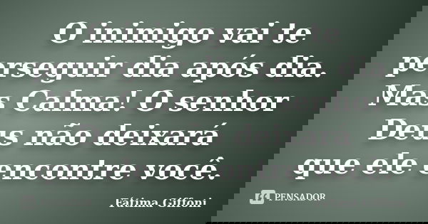 O inimigo vai te perseguir dia após dia. Mas Calma! O senhor Deus não deixará que ele encontre você.... Frase de Fátima Giffoni.