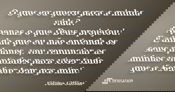 O que eu quero para a minha vida? Apenas o que Deus projetou! E ainda que eu não entenda os seus planos, vou renunciar as minhas vontades para viver tudo que o ... Frase de Fátima Giffoni.