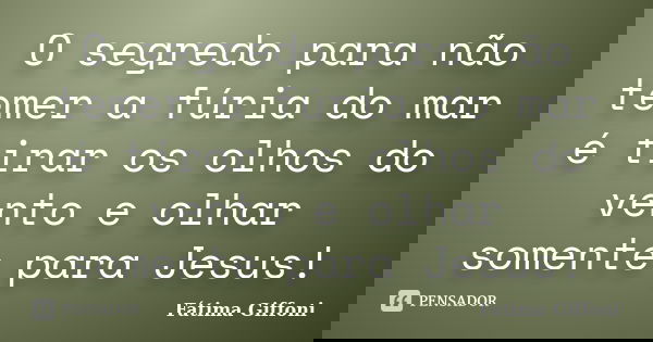 O segredo para não temer a fúria do mar é tirar os olhos do vento e olhar somente para Jesus!... Frase de Fátima Giffoni.