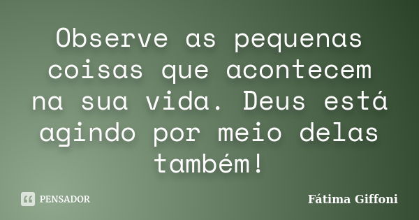 Observe as pequenas coisas que acontecem na sua vida. Deus está agindo por meio delas também!... Frase de Fátima Giffoni.