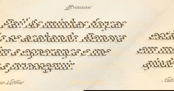 Pai! As minhas forças estão se acabando. Renova em mim a esperança e me ajude a prosseguir.... Frase de fatima Giffoni.