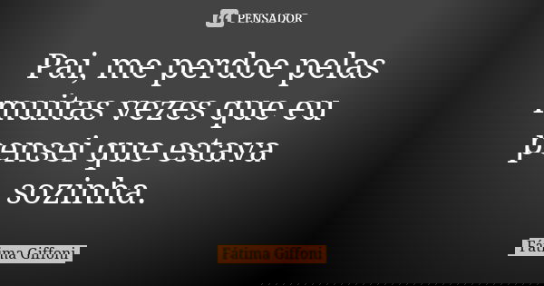 Pai, me perdoe pelas muitas vezes que eu pensei que estava sozinha.... Frase de Fátima Giffoni.
