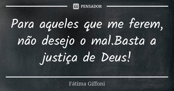 Para aqueles que me ferem, não desejo o mal.Basta a justiça de Deus!... Frase de Fátima Giffoni.