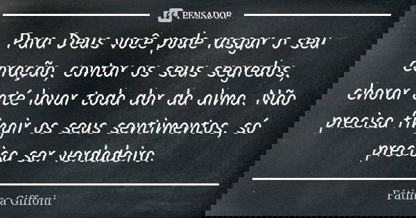 Para Deus você pode rasgar o seu coração, contar os seus segredos, chorar até lavar toda dor da alma. Não precisa fingir os seus sentimentos, só precisa ser ver... Frase de Fátima Giffoni.