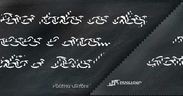 Para todos os dias, meses e anos... Gratidão a Deus!... Frase de fatima Giffoni.