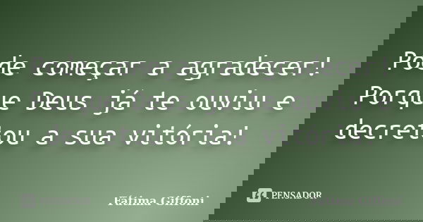 Pode começar a agradecer! Porque Deus já te ouviu e decretou a sua vitória!... Frase de Fátima Giffoni.