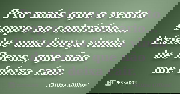Por mais que o vento sopre ao contrário... Existe uma força vinda de Deus, que não me deixa cair.... Frase de Fátima Giffoni.