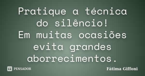 Pratique a técnica do silêncio! Em muitas ocasiões evita grandes aborrecimentos.... Frase de Fátima Giffoni.