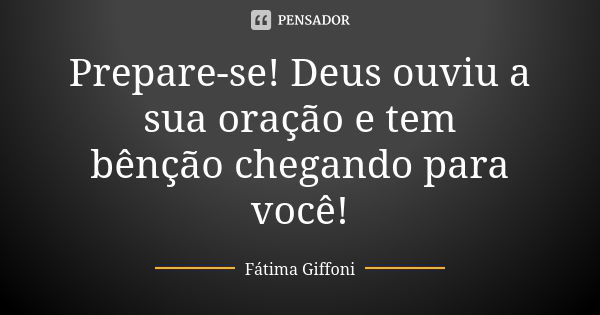 Prepare-se! Deus ouviu a sua oração e tem bênção chegando para você!... Frase de Fátima Giffoni.