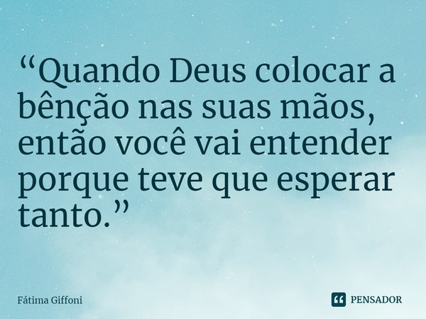 ⁠“Quando Deus colocar a bênção nas suas mãos, então você vai entender porque teve que esperar tanto.”... Frase de Fátima Giffoni.