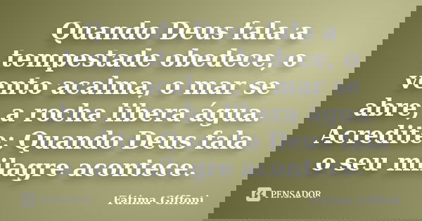 Quando Deus fala a tempestade obedece, o vento acalma, o mar se abre, a rocha libera água. Acredite: Quando Deus fala o seu milagre acontece.... Frase de Fátima Giffoni.