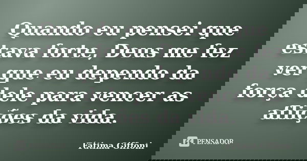Quando eu pensei que estava forte, Deus me fez ver que eu dependo da força dele para vencer as aflições da vida.... Frase de Fátima Giffoni.