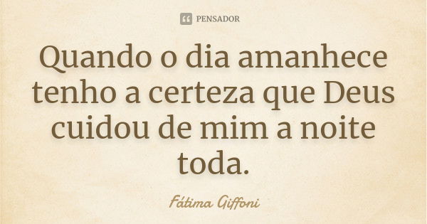 Quando o dia amanhece tenho a certeza que Deus cuidou de mim a noite toda.... Frase de fatima Giffoni.