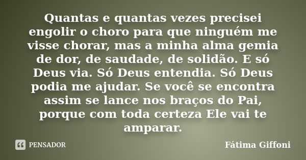 Quantas e quantas vezes precisei engolir o choro para que ninguém me visse chorar, mas a minha alma gemia de dor, de saudade, de solidão. E só Deus via. Só Deus... Frase de Fátima Giffoni.