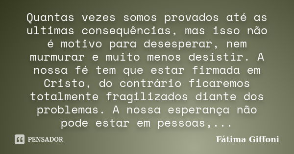 Quantas vezes somos provados até as ultimas consequências, mas isso não é motivo para desesperar, nem murmurar e muito menos desistir. A nossa fé tem que estar ... Frase de Fátima Giffoni.