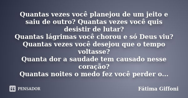 Quantas vezes você planejou de um jeito e saiu de outro? Quantas vezes você quis desistir de lutar? Quantas lágrimas você chorou e só Deus viu? Quantas vezes vo... Frase de Fátima Giffoni.