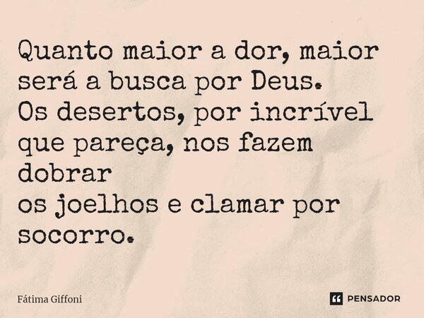 ⁠Quanto maior a dor, maior será a busca por Deus. Os desertos,por incrível que pareça, nos fazem dobrar os joelhos e clamar por socorro.... Frase de Fátima Giffoni.