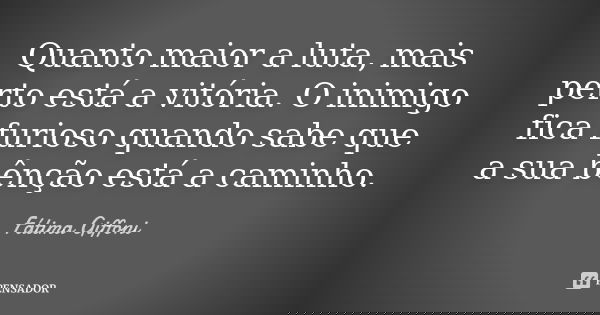 Quanto maior a luta, mais perto está a vitória. O inimigo fica furioso quando sabe que a sua bênção está a caminho.... Frase de fatima Giffoni.