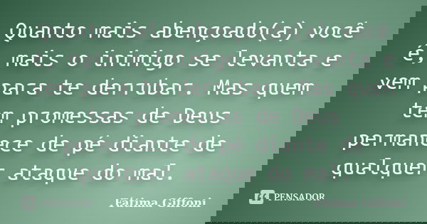 Quanto mais abençoado(a) você é, mais o inimigo se levanta e vem para te derrubar. Mas quem tem promessas de Deus permanece de pé diante de qualquer ataque do m... Frase de Fátima Giffoni.