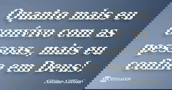 Quanto mais eu convivo com as pessoas, mais eu confio em Deus!... Frase de Fátima Giffoni.