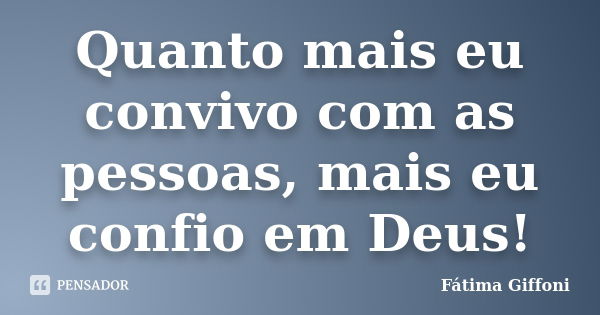 Quanto mais eu convivo com as pessoas, mais eu confio em Deus!... Frase de Fátima Giffoni.