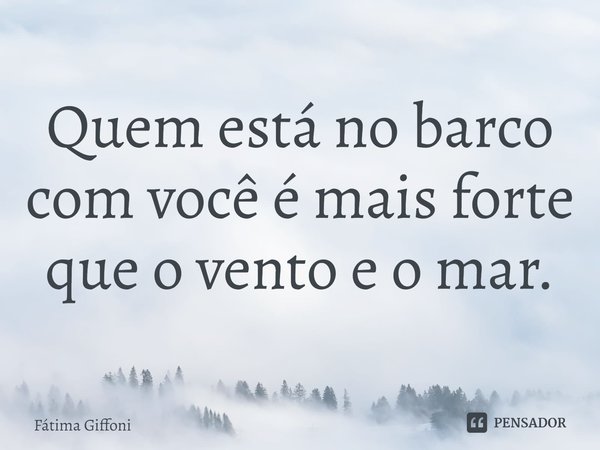 ⁠Quem está no barco com você é mais forte que o vento e o mar.... Frase de Fátima Giffoni.