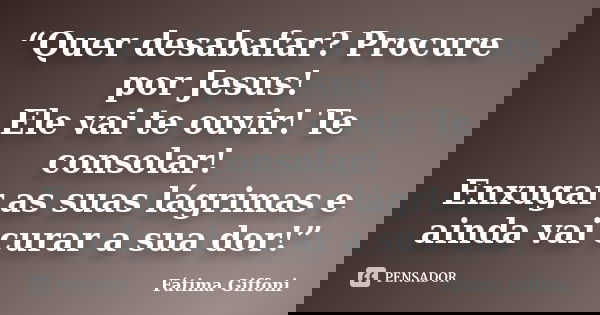 “Quer desabafar? Procure por Jesus! Ele vai te ouvir! Te consolar! Enxugar as suas lágrimas e ainda vai curar a sua dor!”... Frase de Fátima Giffoni.