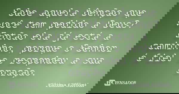 Sabe aquela bênção que você tem pedido a Deus? Então ela já está a caminho, porque o Senhor é fiel e respondeu a sua oração.... Frase de Fátima Giffoni.