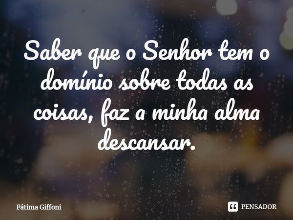 ⁠Saber que o Senhor tem o domínio sobre todas as coisas, faz a minha alma descansar.... Frase de Fátima Giffoni.