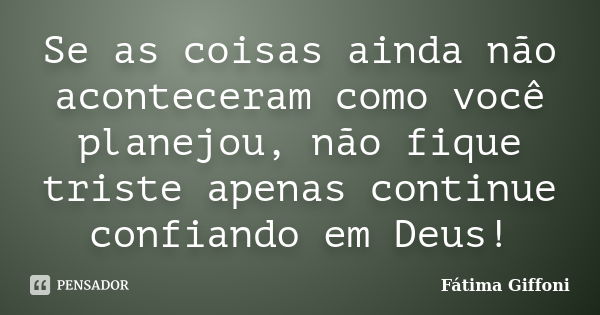 Se as coisas ainda não aconteceram como você planejou, não fique triste apenas continue confiando em Deus!... Frase de Fátima Giffoni.