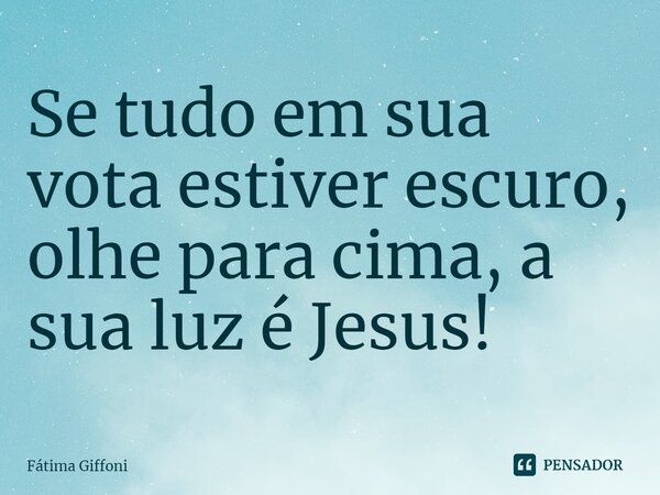 ⁠Se tudo em sua vota estiver escuro, olhe para cima, a sua luz é Jesus!... Frase de Fátima Giffoni.