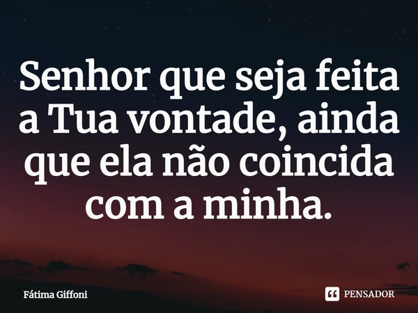 ⁠Senhor que seja feita a Tua vontade, ainda que ela não coincida com a minha.... Frase de Fátima Giffoni.