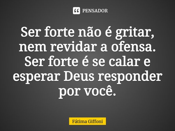 ⁠Ser forte não é gritar, nem revidar a ofensa. Ser forte é se calar e esperar Deus responder por você.... Frase de Fátima Giffoni.