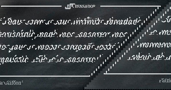 Só Deus com a sua infinita bondade e misericórdia pode nos socorrer nos momentos que o nosso coração está cheio de angústia. Ele é o socorro!... Frase de fatima Giffoni.