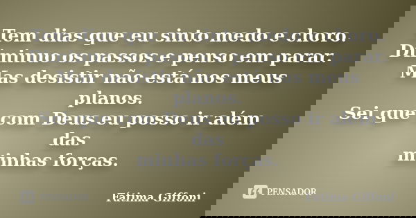 Tem dias que eu sinto medo e choro. Diminuo os passos e penso em parar. Mas desistir não está nos meus planos. Sei que com Deus eu posso ir além das minhas forç... Frase de Fátima Giffoni.