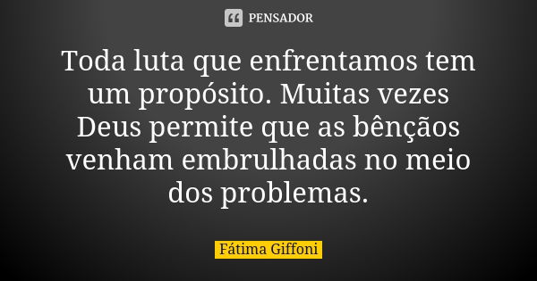 Toda luta que enfrentamos tem um propósito. Muitas vezes Deus permite que as bênçãos venham embrulhadas no meio dos problemas.... Frase de fatima Giffoni.