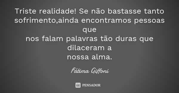 Triste realidade! Se não bastasse tanto sofrimento,ainda encontramos pessoas que nos falam palavras tão duras que dilaceram a nossa alma.... Frase de Fátima Giffoni.