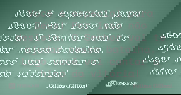 Você é especial para Deus! Por isso não desista. O Senhor vai te ajudar nessa batalha. Logo você vai cantar o hino da vitória!... Frase de Fátima Giffoni.