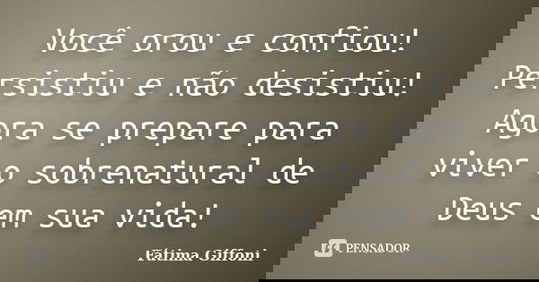 Você orou e confiou! Persistiu e não desistiu! Agora se prepare para viver o sobrenatural de Deus em sua vida!... Frase de Fátima Giffoni.